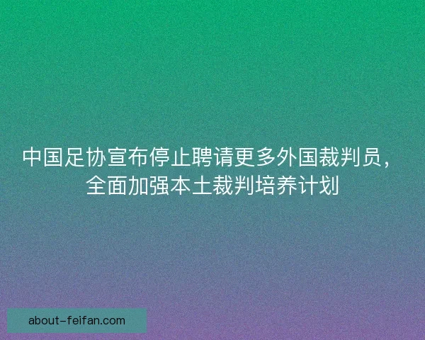 中国足协宣布停止聘请更多外国裁判员，全面加强本土裁判培养计划