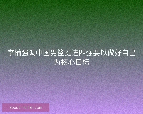 李楠强调中国男篮挺进四强要以做好自己为核心目标