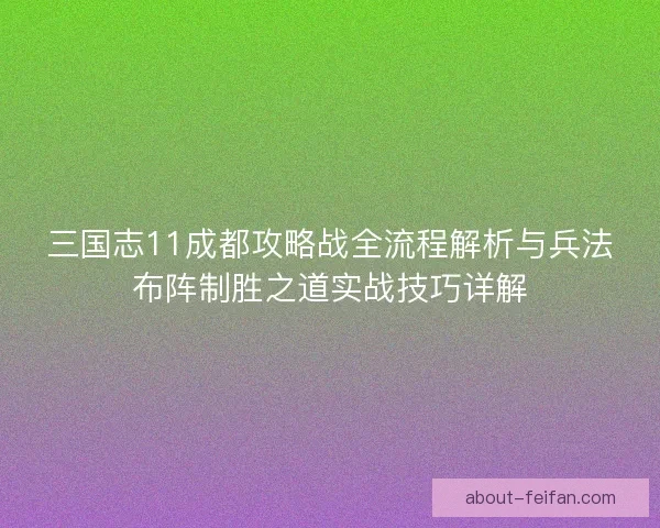 三国志11成都攻略战全流程解析与兵法布阵制胜之道实战技巧详解