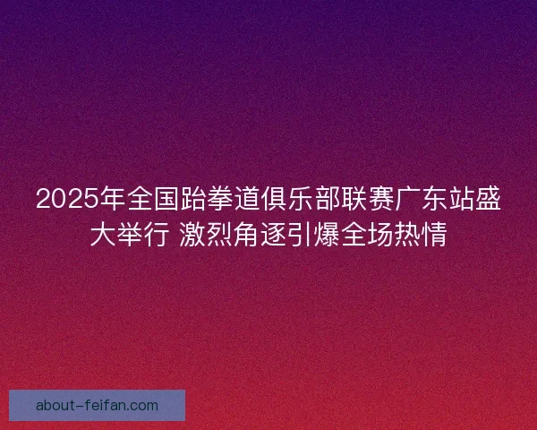 2025年全国跆拳道俱乐部联赛广东站盛大举行 激烈角逐引爆全场热情